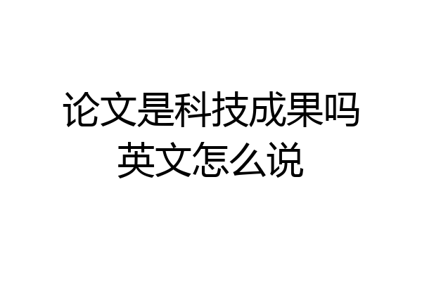 论文是科技成果吗英文怎么说