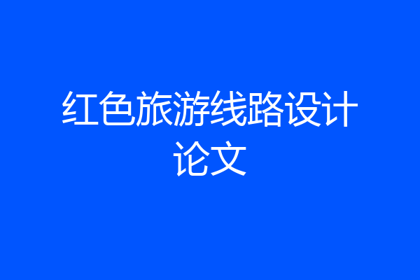 红色旅游线路设计论文