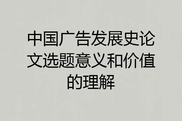 中国广告发展史论文选题意义和价值的理解