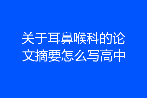 关于耳鼻喉科的论文摘要怎么写高中