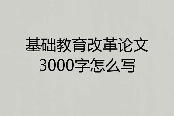 基础教育改革论文3000字怎么写