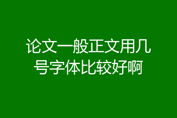 论文一般正文用几号字体比较好啊
