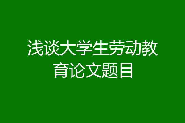 浅谈大学生劳动教育论文题目