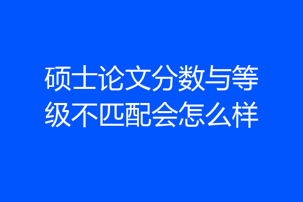 硕士论文分数与等级不匹配会怎么样
