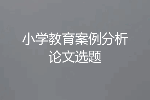 小学教育案例分析论文选题