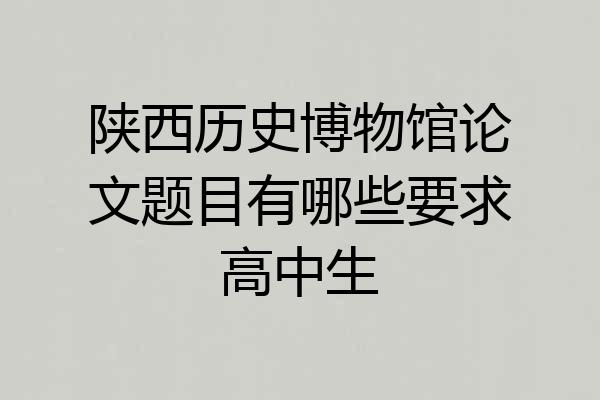 陕西历史博物馆论文题目有哪些要求高中生