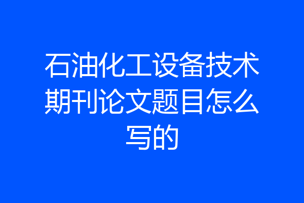 石油化工设备技术期刊论文题目怎么写的