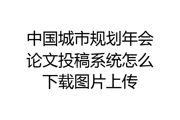 中国城市规划年会论文投稿系统怎么下载图片上传