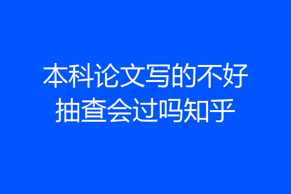 本科论文写的不好抽查会过吗知乎