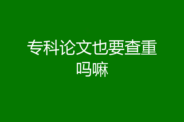 专科论文也要查重吗嘛