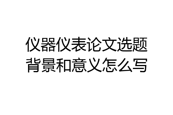 仪器仪表论文选题背景和意义怎么写