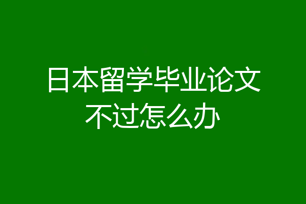 日本留学毕业论文不过怎么办