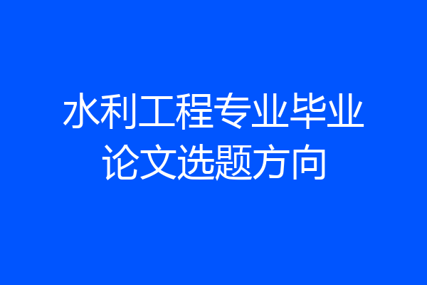 水利工程专业毕业论文选题方向