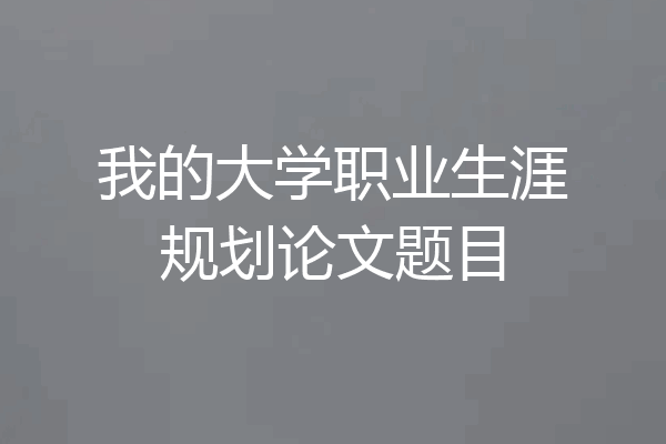 我的大学职业生涯规划论文题目