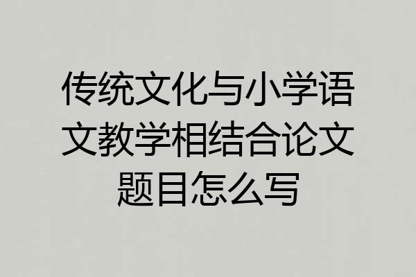 传统文化与小学语文教学相结合论文题目怎么写