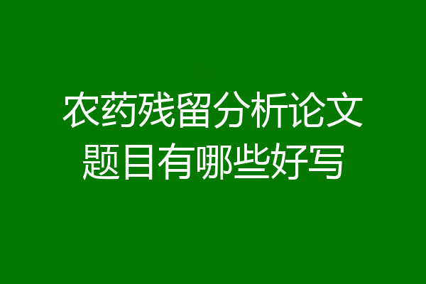 农药残留分析论文题目有哪些好写