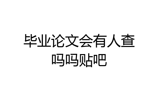 毕业论文会有人查吗吗贴吧