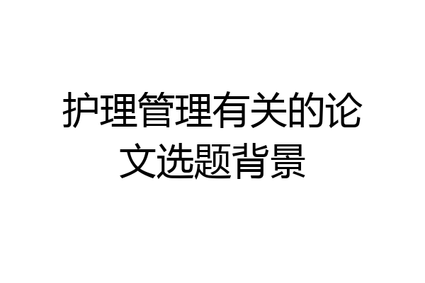 护理管理有关的论文选题背景