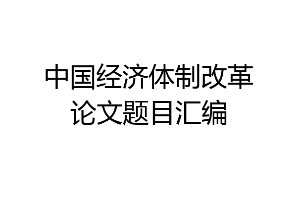 中国经济体制改革论文题目汇编
