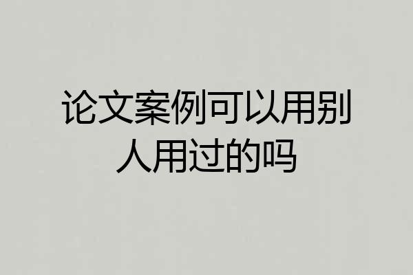 论文案例可以用别人用过的吗