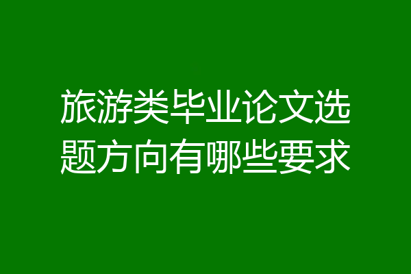 旅游类毕业论文选题方向有哪些要求