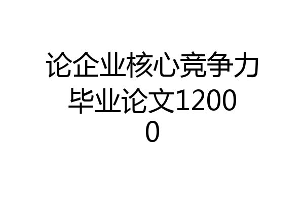 论企业核心竞争力毕业论文12000