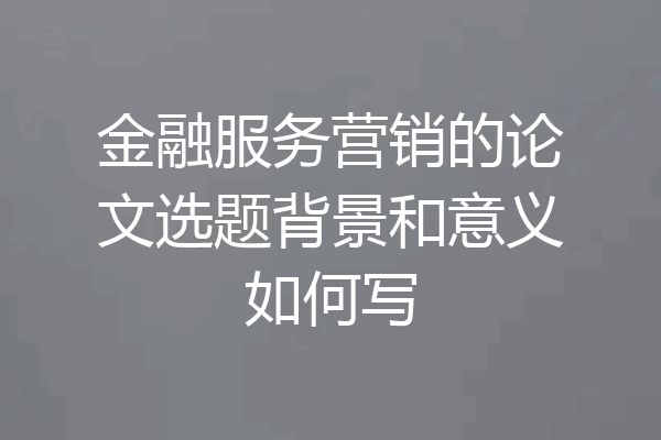 金融服务营销的论文选题背景和意义如何写