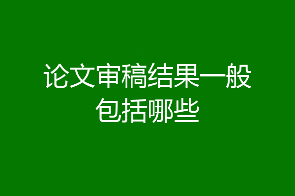 论文审稿结果一般包括哪些
