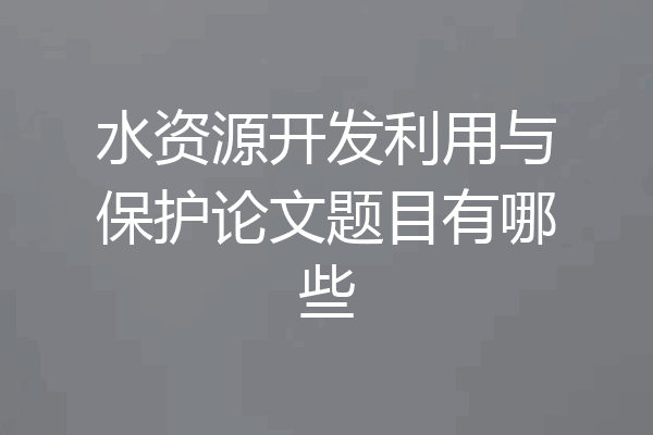 水资源开发利用与保护论文题目有哪些