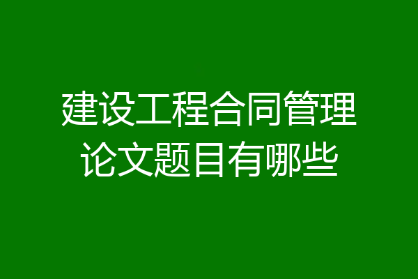 建设工程合同管理论文题目有哪些