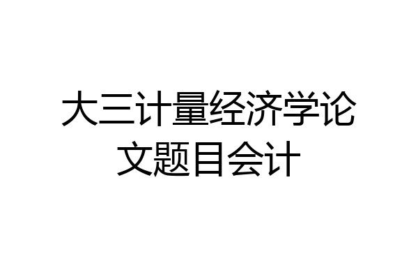 大三计量经济学论文题目会计