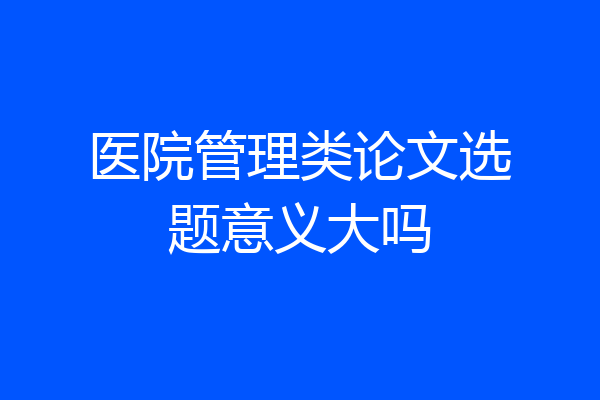 医院管理类论文选题意义大吗