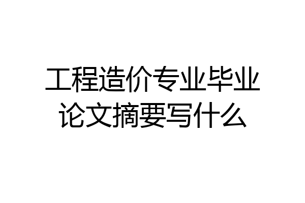 工程造价专业毕业论文摘要写什么