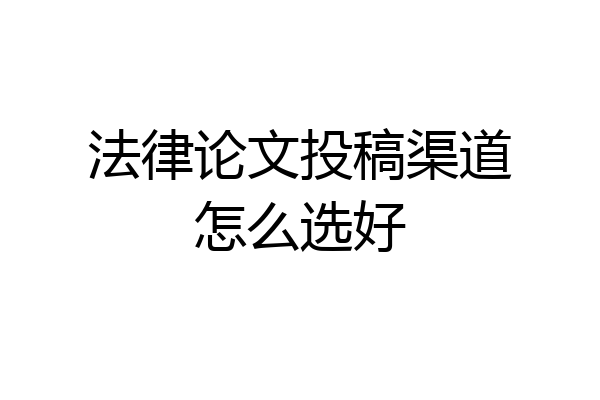 法律论文投稿渠道怎么选好