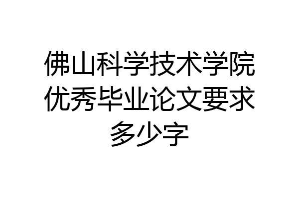 佛山科学技术学院优秀毕业论文要求多少字