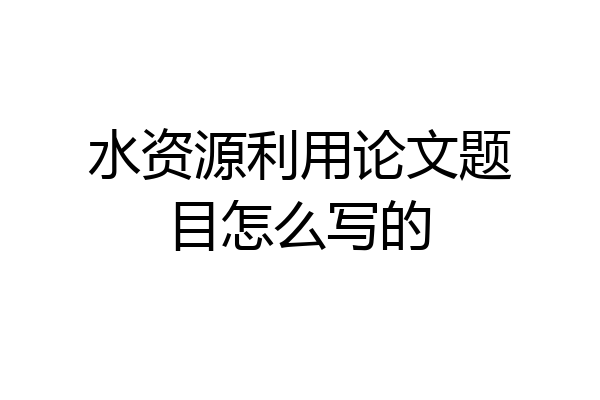 水资源利用论文题目怎么写的