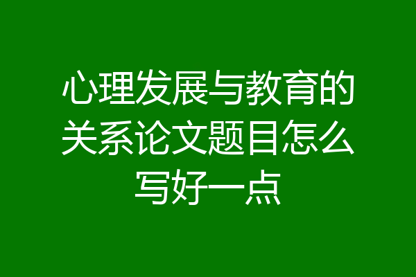 心理发展与教育的关系论文题目怎么写好一点