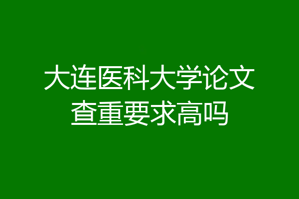 大连医科大学论文查重要求高吗