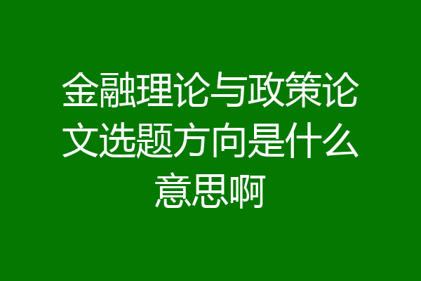 金融理论与政策论文选题方向是什么意思啊