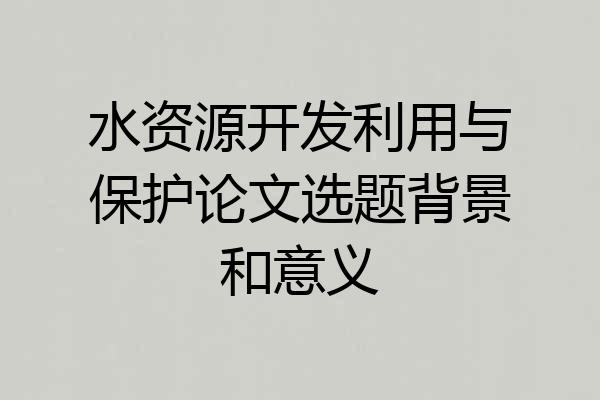 水资源开发利用与保护论文选题背景和意义