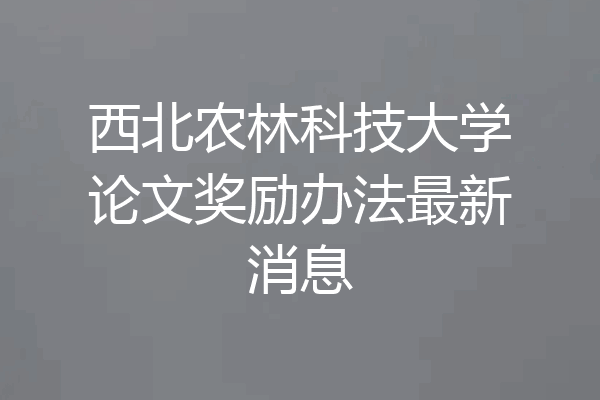 西北农林科技大学论文奖励办法最新消息