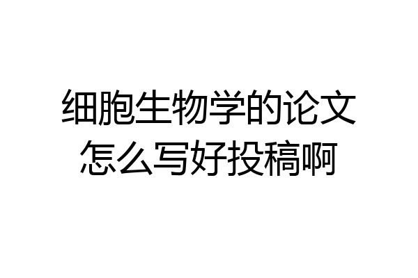细胞生物学的论文怎么写好投稿啊
