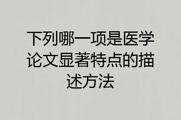 下列哪一项是医学论文显著特点的描述方法