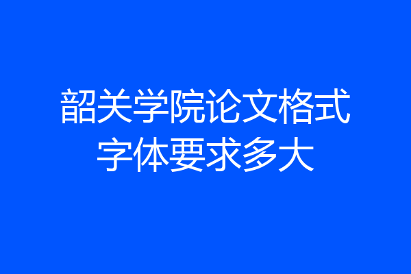 韶关学院论文格式字体要求多大