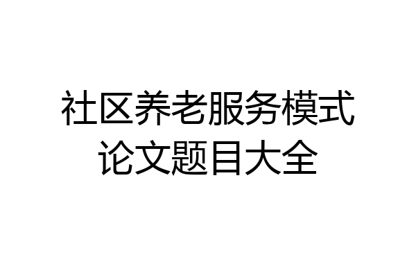 社区养老服务模式论文题目大全