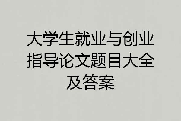 大学生就业与创业指导论文题目大全及答案