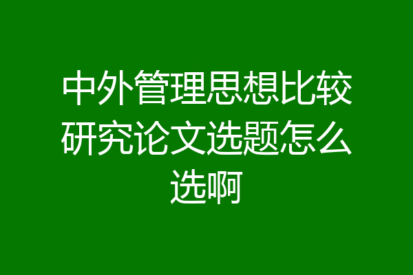 中外管理思想比较研究论文选题怎么选啊