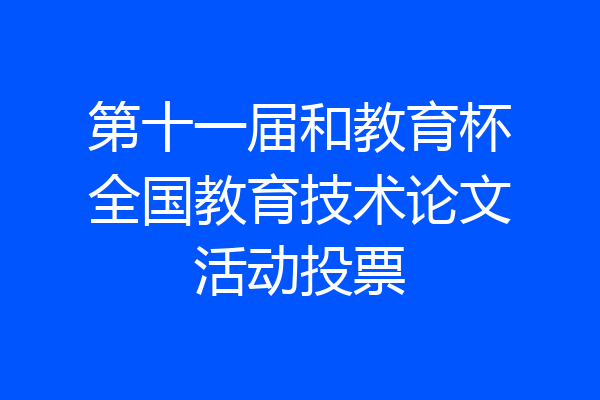 第十一届和教育杯全国教育技术论文活动投票