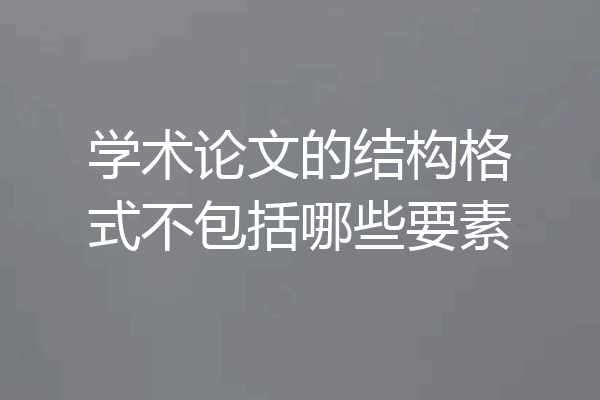 学术论文的结构格式不包括哪些要素