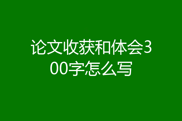 论文收获和体会300字怎么写